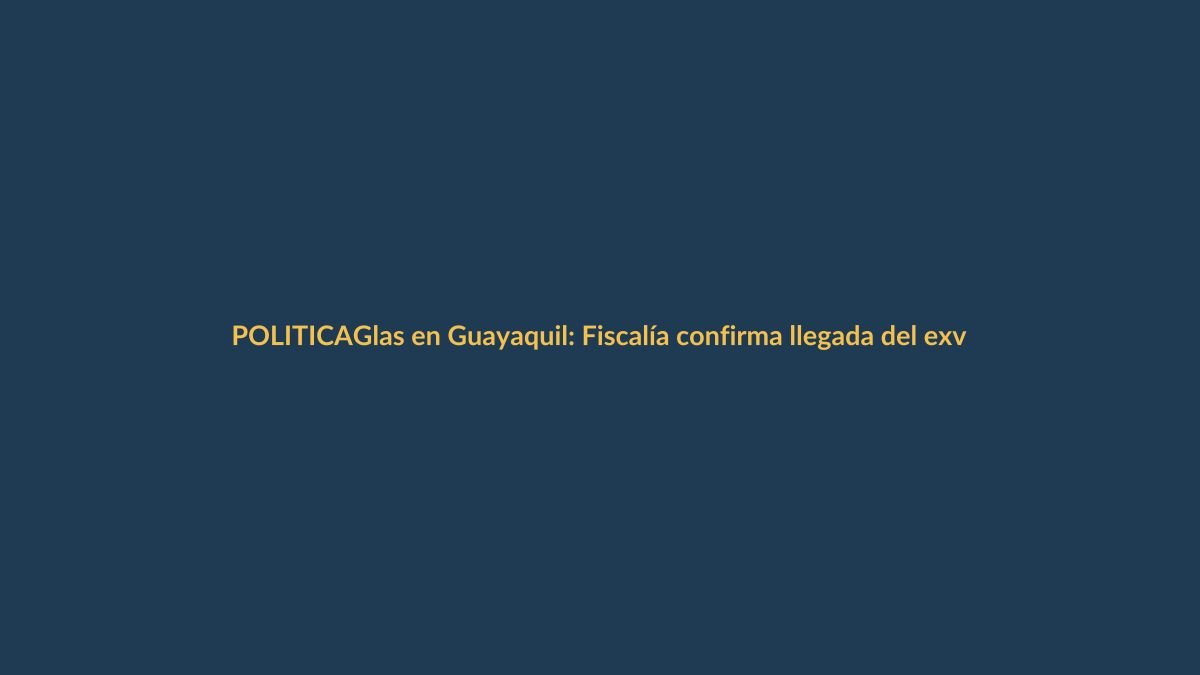 Glas en Guayaquil: Fiscalía confirma llegada del exvicepresidente