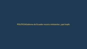 Gobierno de Ecuador recorta ministerios: ¿qué implica para Loja?