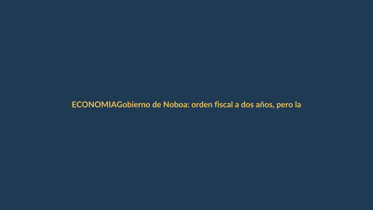 Gobierno de Noboa: orden fiscal a dos años, pero la economía local aún no despega