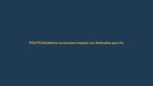 Gobierno ecuatoriano impulsa Ley Antimafias para frenar crimen organizado