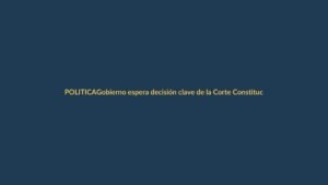 Gobierno espera decisión clave de la Corte Constitucional sobre Asamblea Constituyente