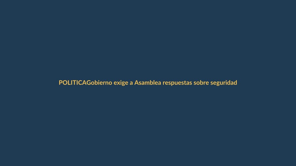 Gobierno exige a Asamblea respuestas sobre seguridad
