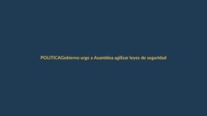 Gobierno urge a Asamblea agilizar leyes de seguridad