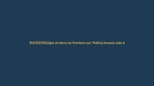 Golpe al narco en frontera sur: Policía incauta más de media tonelada de droga en Loja