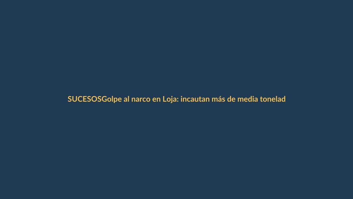 Golpe al narco en Loja: incautan más de media tonelada de droga en la frontera
