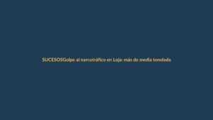 Golpe al narcotráfico en Loja: más de media tonelada de droga incautada
