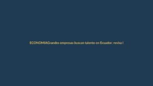 Grandes empresas buscan talento en Ecuador: revisa las vacantes disponibles