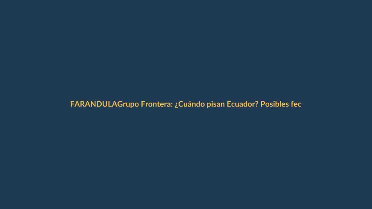 Grupo Frontera: ¿Cuándo pisan Ecuador? Posibles fechas y ciudades del 2025