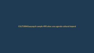 Guayaquil cumple 490 años: una agenda cultural imperdible para todo julio