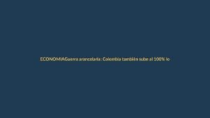Guerra arancelaria: Colombia también sube al 100% los impuestos a productos ecuatorianos