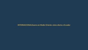 Guerra en Medio Oriente: cómo afecta a Ecuador y Loja