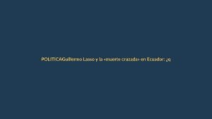 Guillermo Lasso y la «muerte cruzada» en Ecuador: ¿qué significa para Loja?