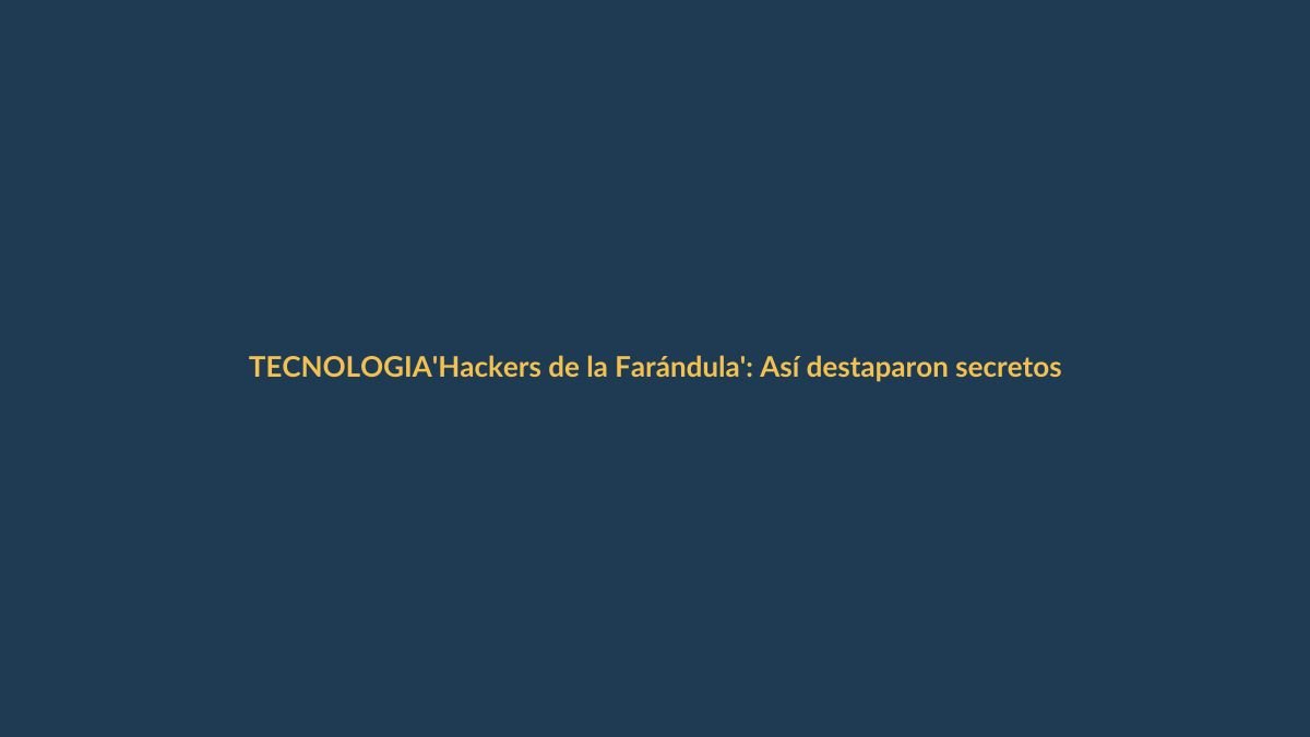 ‘Hackers de la Farándula’: Así destaparon secretos impensables