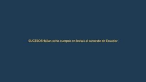 Hallan ocho cuerpos en bolsas al suroeste de Ecuador