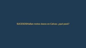 Hallan restos óseos en Calvas: ¿qué pasó?