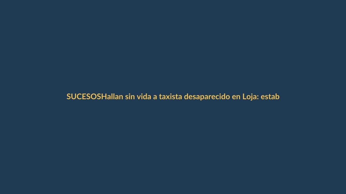 Hallan sin vida a taxista desaparecido en Loja: estaba mutilado