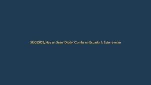 ¿Hay un Sean ‘Diddy’ Combs en Ecuador?: Esto revelan los casos de poder y abuso