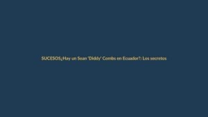 ¿Hay un Sean ‘Diddy’ Combs en Ecuador?: Los secretos que nadie te ha contado