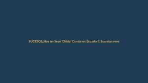 ¿Hay un Sean ‘Diddy’ Combs en Ecuador?: Secretos revelados