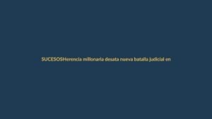 Herencia millonaria desata nueva batalla judicial en la familia Reyzábal