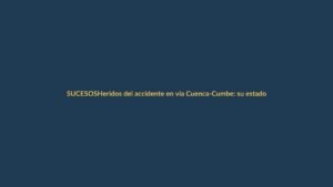 Heridos del accidente en vía Cuenca-Cumbe: su estado de salud y qué se espera