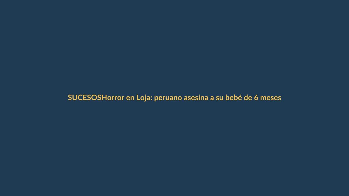 Horror en Loja: peruano asesina a su bebé de 6 meses y golpea a su pareja