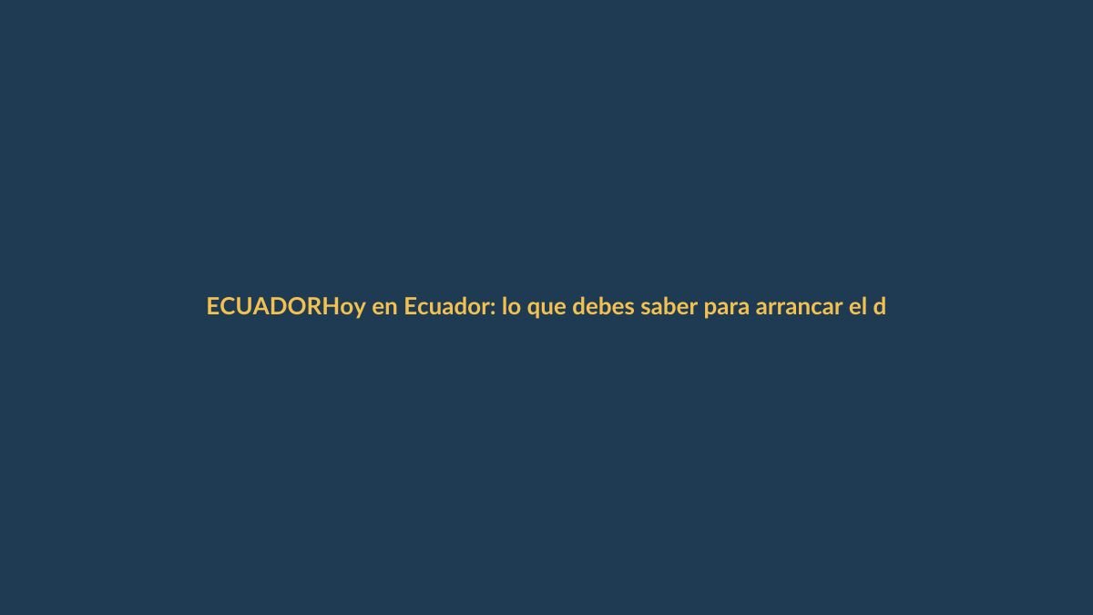 Hoy en Ecuador: lo que debes saber para arrancar el día