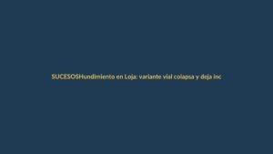 Hundimiento en Loja: variante vial colapsa y deja incomunicados a dos barrios