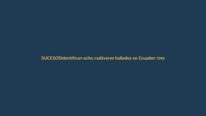 Identifican ocho cadáveres hallados en Ecuador: tres son de Loja