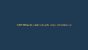 Impacto en Loja: hallan ocho cuerpos embolsados en el sureste de Ecuador