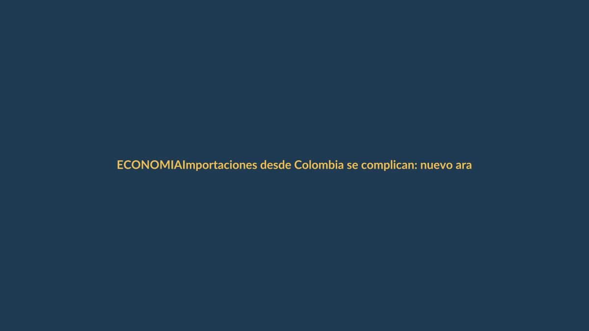 Importaciones desde Colombia se complican: nuevo arancel exige pago con tarjeta de crédito
