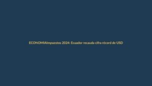 Impuestos 2024: Ecuador recauda cifra récord de USD 20.000 millones