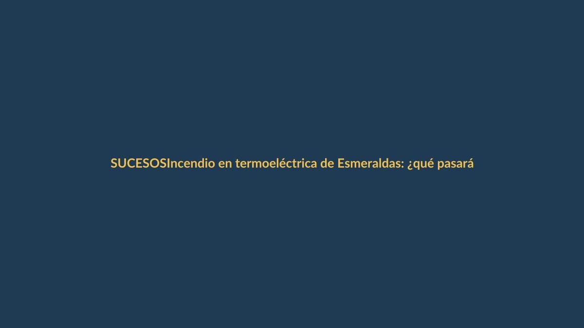 Incendio en termoeléctrica de Esmeraldas: ¿qué pasará con la luz en Loja?