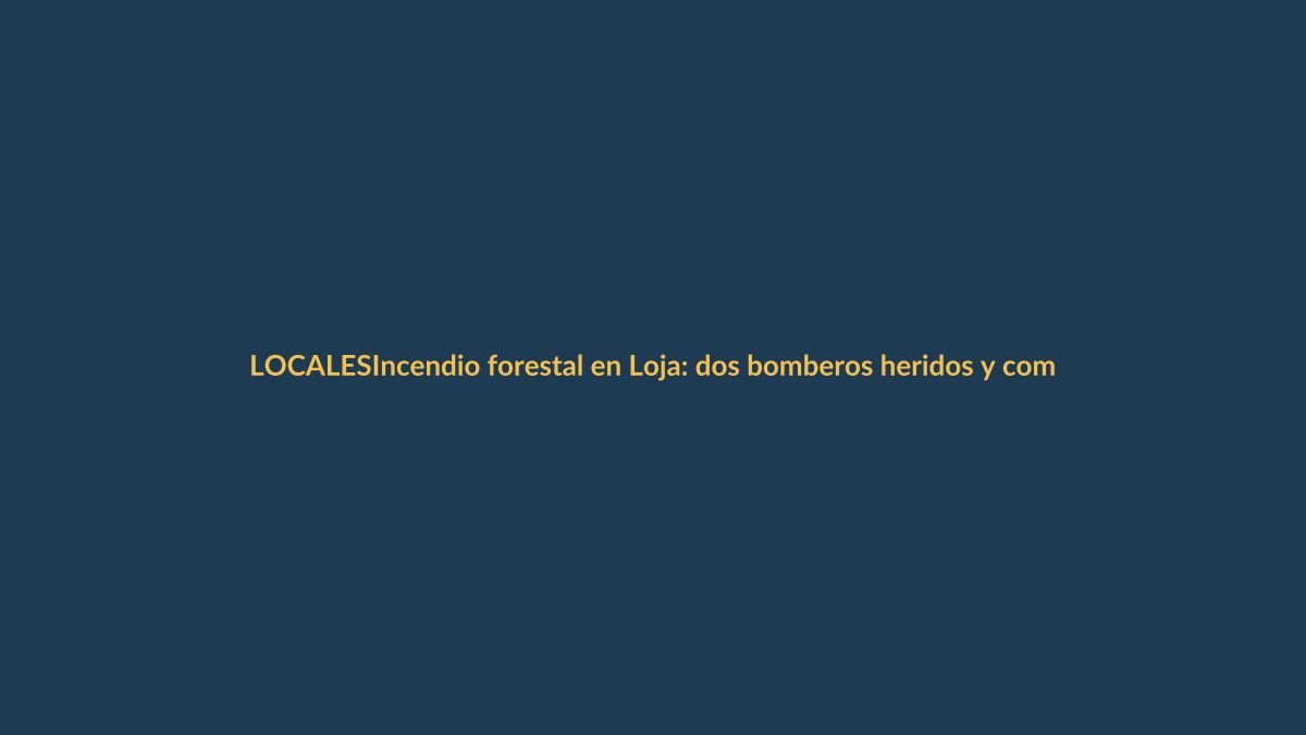 Incendio forestal en Loja: dos bomberos heridos y comunidad en riesgo