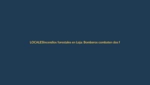 Incendios forestales en Loja: Bomberos combaten dos frentes activos