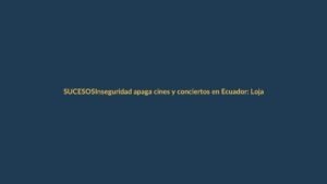 Inseguridad apaga cines y conciertos en Ecuador: Loja no escapa