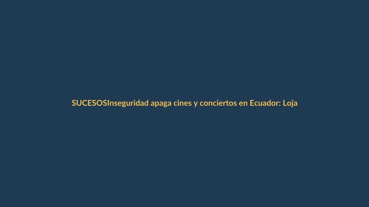 Inseguridad apaga cines y conciertos en Ecuador: Loja no escapa
