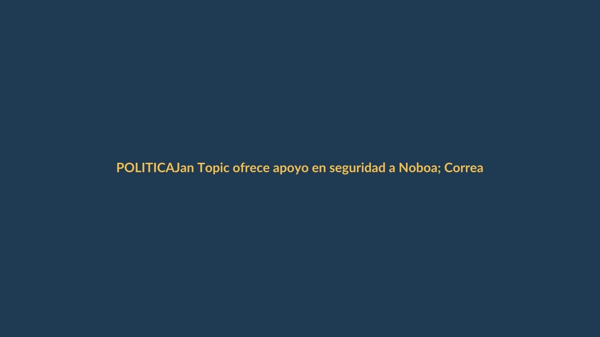 Jan Topic ofrece apoyo en seguridad a Noboa; Correa critica a Tomislav