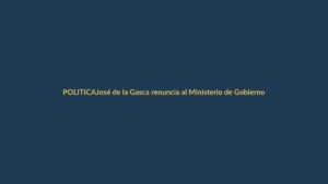 José de la Gasca renuncia al Ministerio de Gobierno en plena crisis política