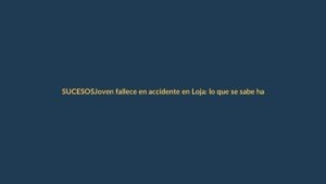 Joven fallece en accidente en Loja: lo que se sabe hasta ahora