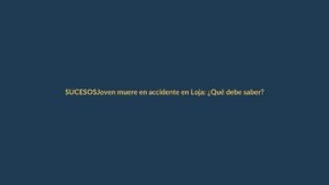 Joven muere en accidente en Loja: ¿Qué debe saber?
