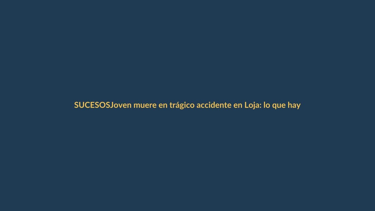 Joven muere en trágico accidente en Loja: lo que hay que saber