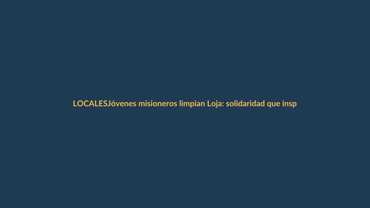 Jóvenes misioneros limpian Loja: solidaridad que inspira
