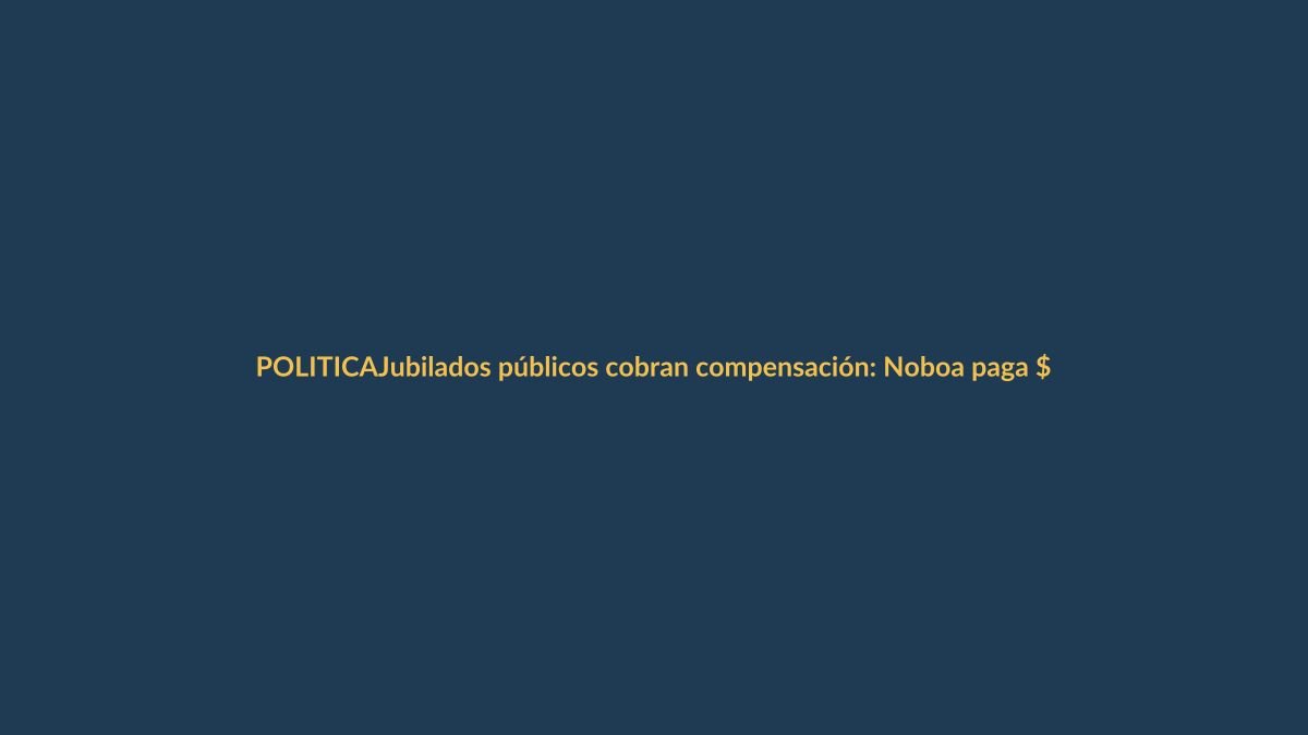 Jubilados públicos cobran compensación: Noboa paga $230 millones