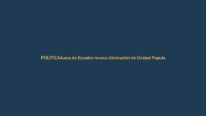 Jueza de Ecuador revoca eliminación de Unidad Popular: ¿qué significa para Loja?