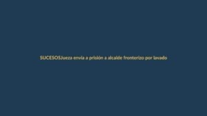 Jueza envía a prisión a alcalde fronterizo por lavado de activos