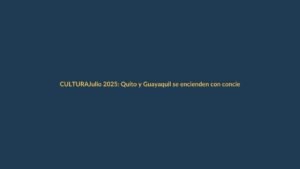 Julio 2025: Quito y Guayaquil se encienden con conciertos, ferias y eventos culturales