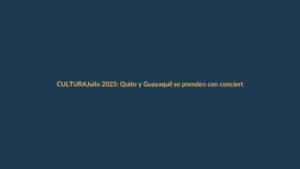 Julio 2025: Quito y Guayaquil se prenden con conciertos y ferias que no te puedes perder