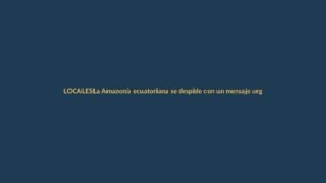 La Amazonía ecuatoriana se despide con un mensaje urgente