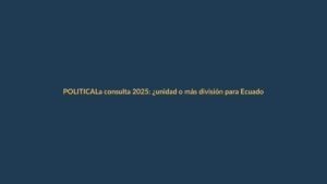 La consulta 2025: ¿unidad o más división para Ecuador?